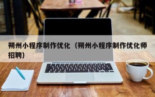 普洱朔州小程序制作优化（朔州小程序制作优化师招聘）