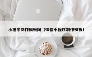 普洱小程序制作模板图（微信小程序制作模板）