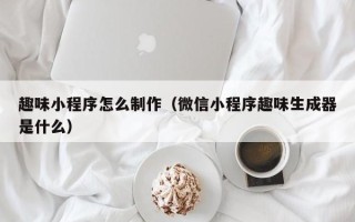 普洱趣味小程序怎么制作（微信小程序趣味生成器是什么）