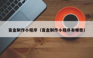 普洱盲盒制作小程序（盲盒制作小程序有哪些）