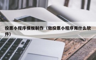 普洱投票小程序模板制作（做投票小程序用什么软件）