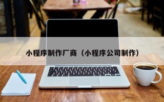 普洱小程序制作厂商（小程序公司制作）