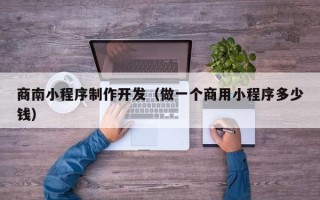 普洱商南小程序制作开发（做一个商用小程序多少钱）