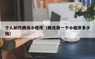 普洱个人制作腾讯小程序（腾讯做一个小程序多少钱）