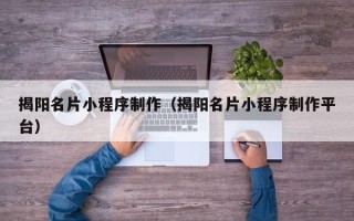普洱揭阳名片小程序制作（揭阳名片小程序制作平台）