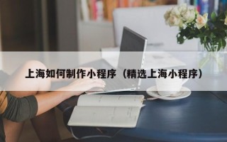 普洱上海如何制作小程序（精选上海小程序）