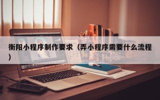 普洱衡阳小程序制作要求（弄小程序需要什么流程）