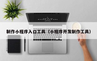 普洱制作小程序入口工具（小程序开发制作工具）
