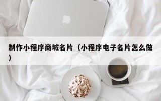 普洱制作小程序商城名片（小程序电子名片怎么做）