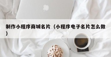 普洱制作小程序商城名片（小程序电子名片怎么做）