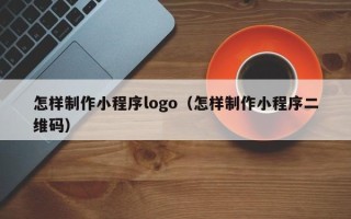 普洱怎样制作小程序logo（怎样制作小程序二维码）