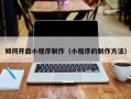 普洱如何开启小程序制作（小程序的制作方法）