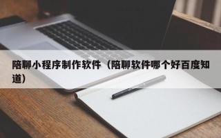 普洱陪聊小程序制作软件（陪聊软件哪个好百度知道）
