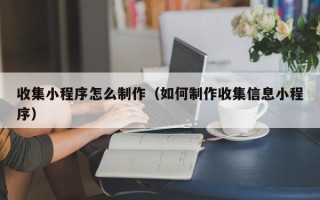 普洱收集小程序怎么制作（如何制作收集信息小程序）
