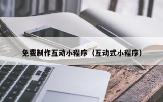 普洱免费制作互动小程序（互动式小程序）