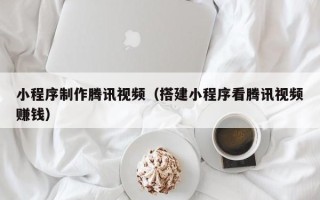 普洱小程序制作腾讯视频（搭建小程序看腾讯视频赚钱）