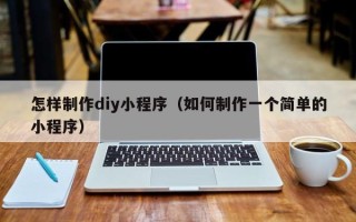 普洱怎样制作diy小程序（如何制作一个简单的小程序）