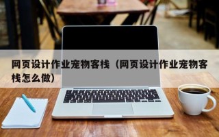 普洱网页设计作业宠物客栈（网页设计作业宠物客栈怎么做）