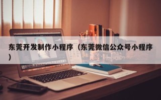 普洱东莞开发制作小程序（东莞微信公众号小程序）