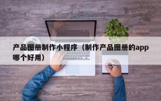 普洱产品图册制作小程序（制作产品图册的app哪个好用）