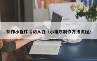 普洱制作小程序活动入口（小程序制作方法流程）